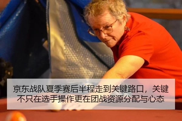 京东战队夏季赛后半程走到关键路口，关键不只在选手操作更在团战资源分配与心态